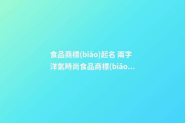 食品商標(biāo)起名 兩字洋氣時尚食品商標(biāo)名字,起名之家-第1張-商標(biāo)起名-玄機派